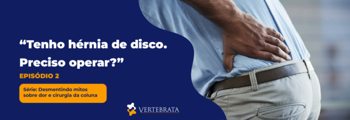Série: Desmentindo mitos sobre dor e cirurgia da coluna Episódio 2 – “Tenho hérnia de disco. Preciso operar?”
